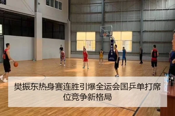樊振东热身赛连胜引爆全运会国乒单打席位竞争新格局