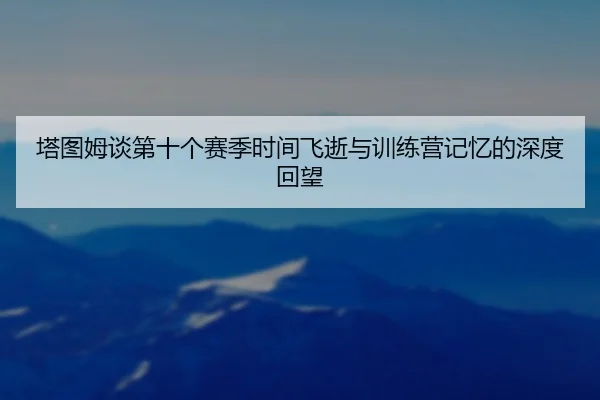 塔图姆谈第十个赛季时间飞逝与训练营记忆的深度回望