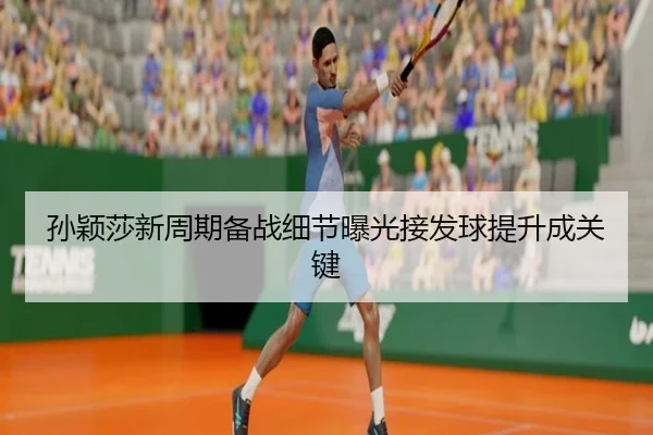 孙颖莎新周期备战细节曝光接发球提升成关键